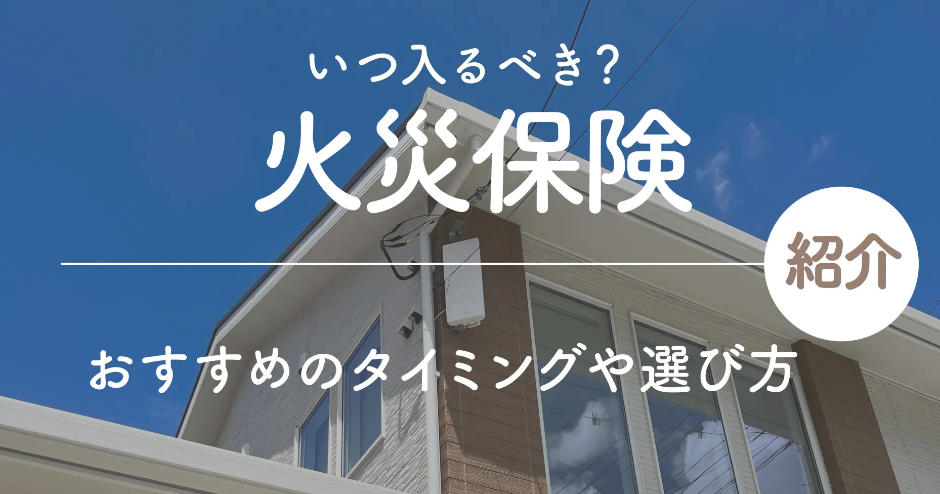 家の火災保険いつ入るべき？おすすめのタイミングや選び方紹介！